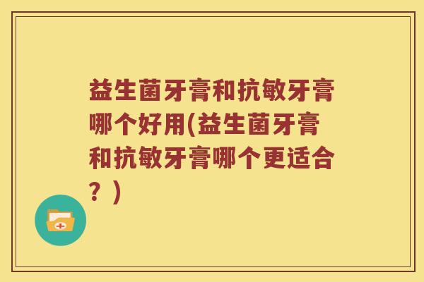 益生菌牙膏和抗敏牙膏哪个好用(益生菌牙膏和抗敏牙膏哪个更适合？)