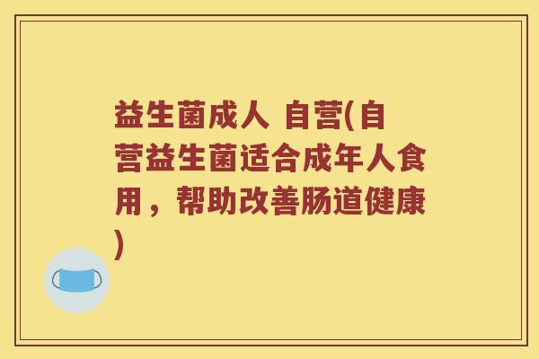 益生菌成人 自营(自营益生菌适合成年人食用，帮助改善肠道健康)