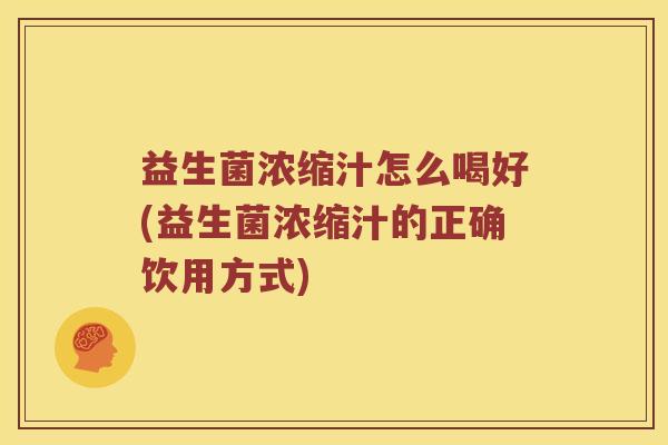 益生菌浓缩汁怎么喝好(益生菌浓缩汁的正确饮用方式)