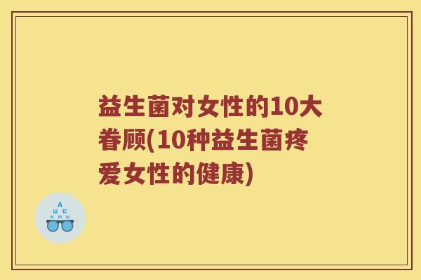 益生菌对女性的10大眷顾(10种益生菌疼爱女性的健康)
