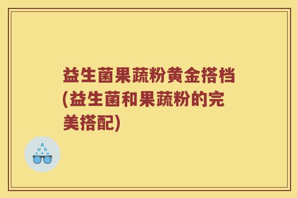益生菌果蔬粉黄金搭档(益生菌和果蔬粉的完美搭配)
