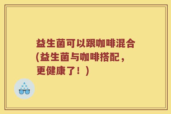 益生菌可以跟咖啡混合(益生菌与咖啡搭配，更健康了！)