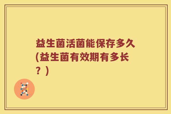 益生菌活菌能保存多久(益生菌有效期有多长？)
