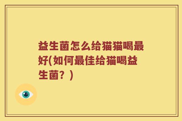 益生菌怎么给猫猫喝最好(如何最佳给猫喝益生菌？)