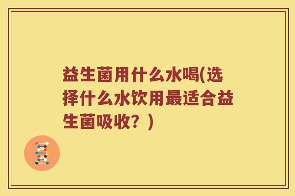 益生菌用什么水喝(选择什么水饮用最适合益生菌吸收？)