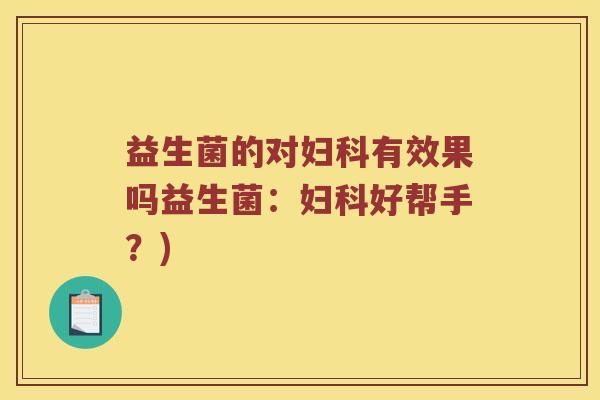 益生菌的对妇科有效果吗益生菌：妇科好帮手？)