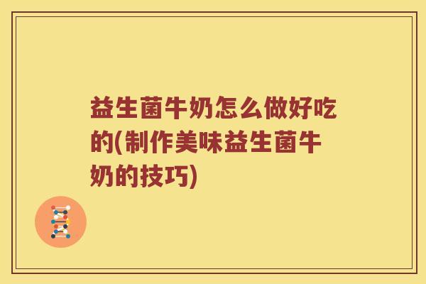 益生菌牛奶怎么做好吃的(制作美味益生菌牛奶的技巧)