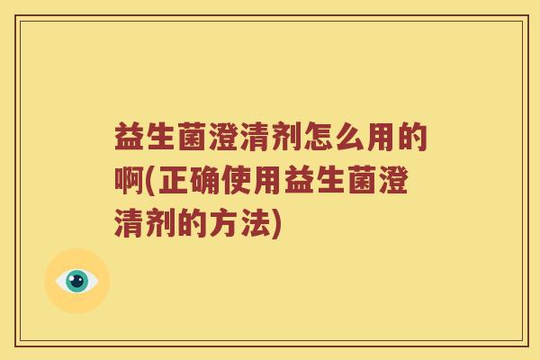 益生菌澄清剂怎么用的啊(正确使用益生菌澄清剂的方法)