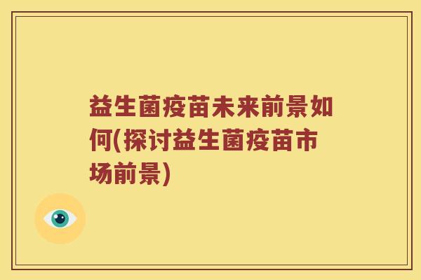 益生菌疫苗未来前景如何(探讨益生菌疫苗市场前景)