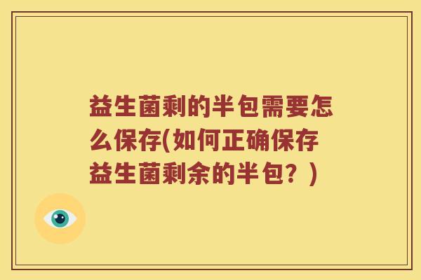 益生菌剩的半包需要怎么保存(如何正确保存益生菌剩余的半包？)