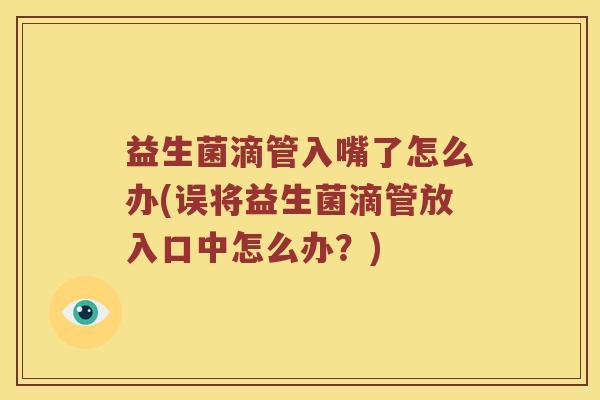 益生菌滴管入嘴了怎么办(误将益生菌滴管放入口中怎么办？)