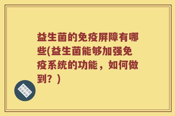 益生菌的免疫屏障有哪些(益生菌能够加强免疫系统的功能，如何做到？)