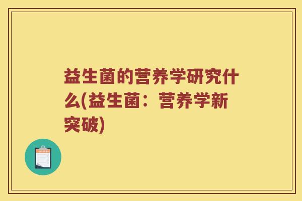 益生菌的营养学研究什么(益生菌：营养学新突破)