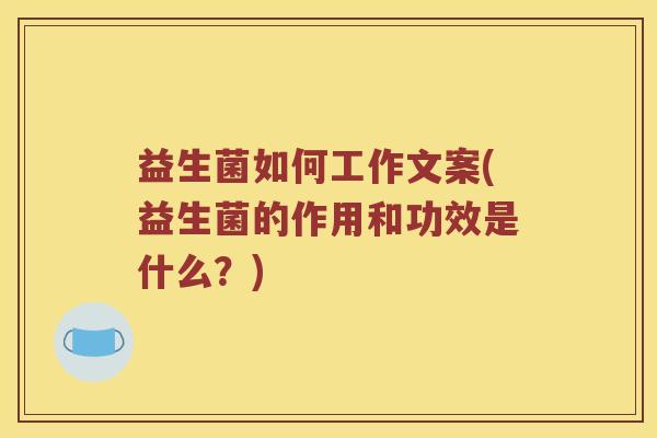 益生菌如何工作文案(益生菌的作用和功效是什么？)
