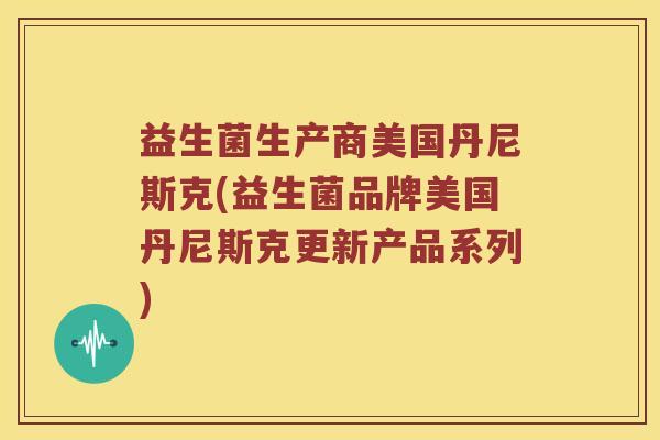 益生菌生产商美国丹尼斯克(益生菌品牌美国丹尼斯克更新产品系列)
