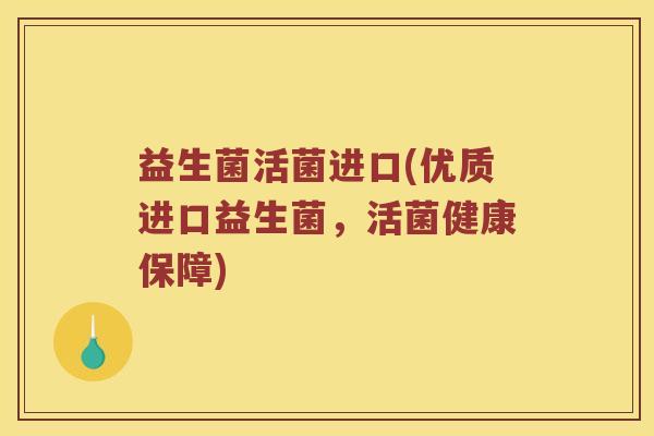 益生菌活菌进口(优质进口益生菌，活菌健康保障)