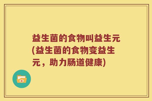 益生菌的食物叫益生元(益生菌的食物变益生元，助力肠道健康)
