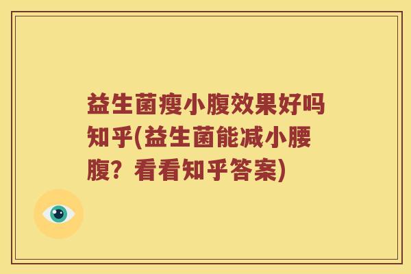 益生菌瘦小腹效果好吗知乎(益生菌能减小腰腹?看看知乎答案) 益生菌瘦小腹效果好吗知乎(益生菌能减小腰腹?看看知乎答案)