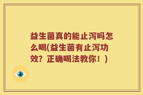 益生菌真的能止泻吗怎么喝(益生菌有止泻功效?正确喝法教你!) 益生菌真的能止泻吗怎么喝(益生菌有止泻功效?正确喝法教你!)