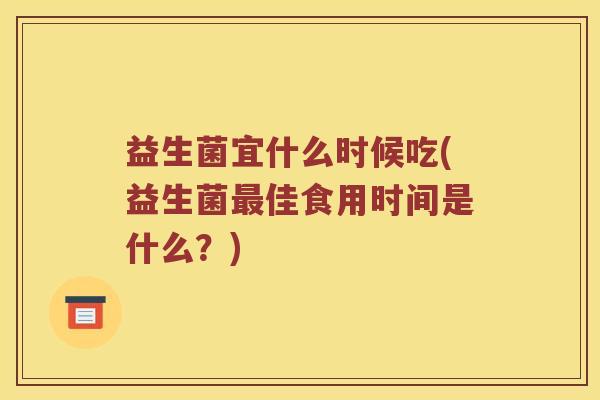 益生菌宜什么时候吃(益生菌最佳食用时间是什么？)