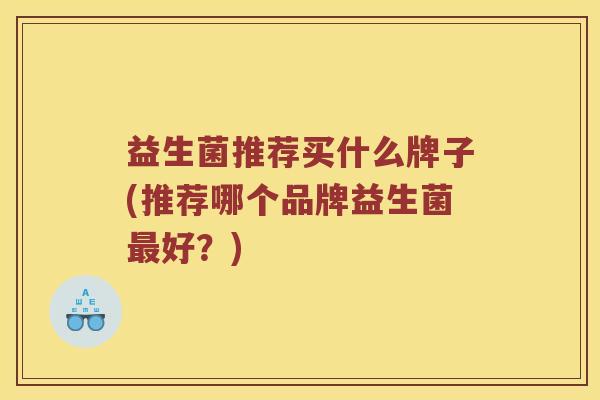 益生菌推荐买什么牌子(推荐哪个品牌益生菌最好？)