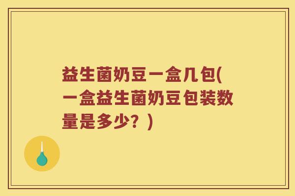 益生菌奶豆一盒几包(一盒益生菌奶豆包装数量是多少？)