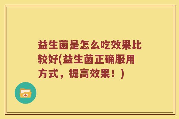 益生菌是怎么吃效果比较好(益生菌正确服用方式，提高效果！)