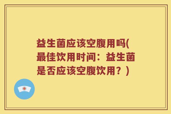 益生菌应该空腹用吗(最佳饮用时间：益生菌是否应该空腹饮用？)