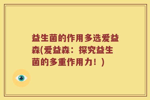 益生菌的作用多选爱益森(爱益森:探究益生菌的多重作用力!) 益生菌的作用多选爱益森(爱益森:探究益生菌的多重作用力!)