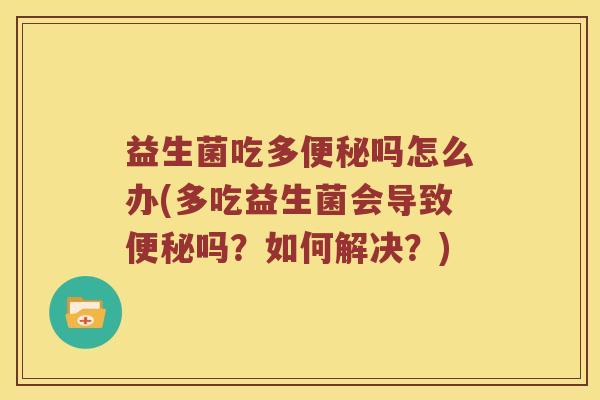 益生菌吃多便秘吗怎么办(多吃益生菌会导致便秘吗？如何解决？)
