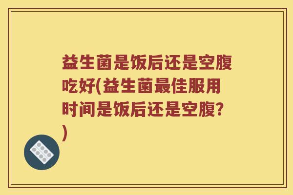 益生菌是饭后还是空腹吃好(益生菌最佳服用时间是饭后还是空腹？)