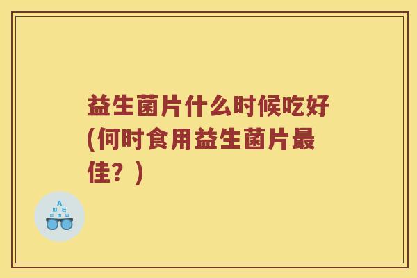 益生菌片什么时候吃好(何时食用益生菌片最佳？)
