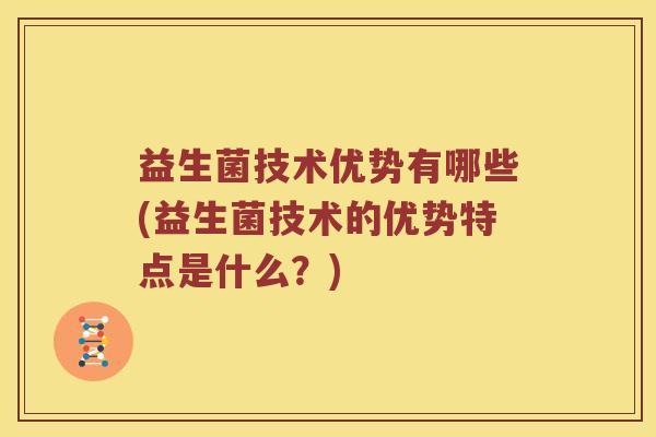 益生菌技术优势有哪些(益生菌技术的优势特点是什么？)