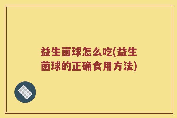 益生菌球怎么吃(益生菌球的正确食用方法) 益生菌球怎么吃(益生菌球的正确食用方法)