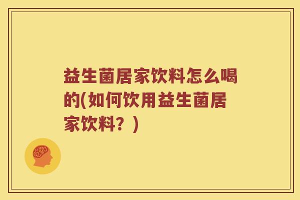 益生菌居家饮料怎么喝的(如何饮用益生菌居家饮料?) 益生菌居家饮料怎么喝的(如何饮用益生菌居家饮料?)