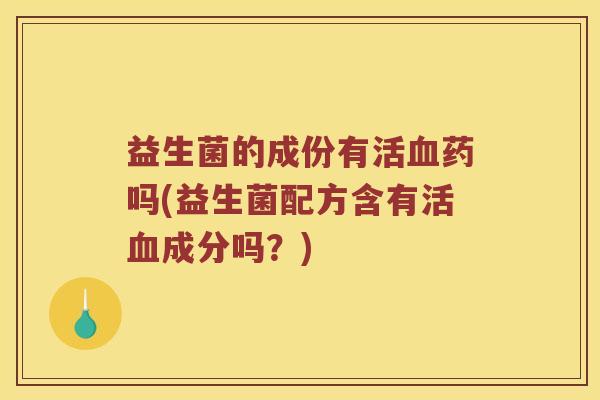 益生菌的成份有活药吗(益生菌配方含有活成分吗?) 益生菌的成份有活药吗(益生菌配方含有活成分吗?)