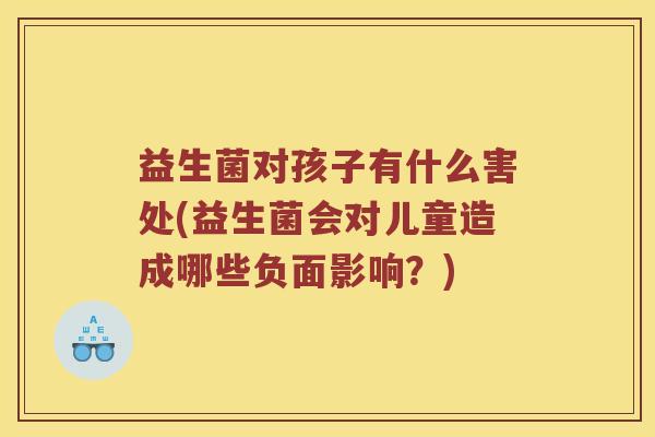 益生菌对孩子有什么害处(益生菌会对儿童造成哪些负面影响？)