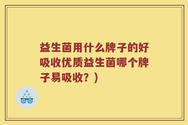 益生菌用什么牌子的好吸收优质益生菌哪个牌子易吸收?) 益生菌用什么牌子的好吸收优质益生菌哪个牌子易吸收?)