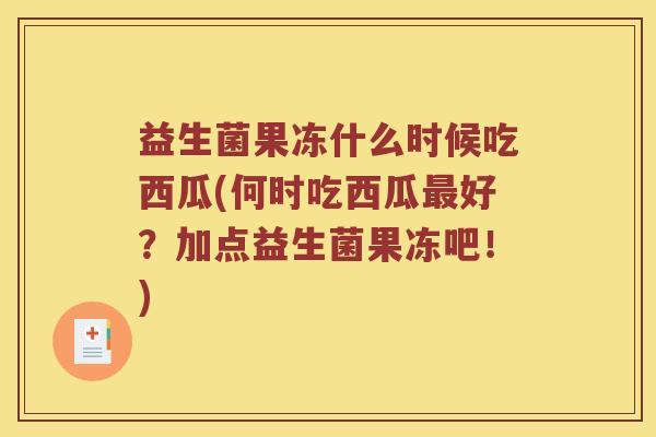 益生菌果冻什么时候吃西瓜(何时吃西瓜最好？加点益生菌果冻吧！)