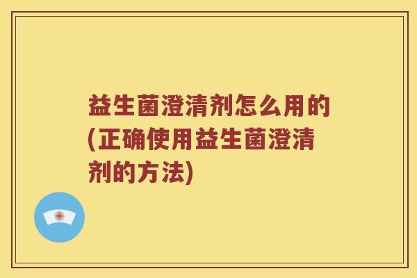 益生菌澄清剂怎么用的(正确使用益生菌澄清剂的方法) 益生菌澄清剂怎么用的(正确使用益生菌澄清剂的方法)