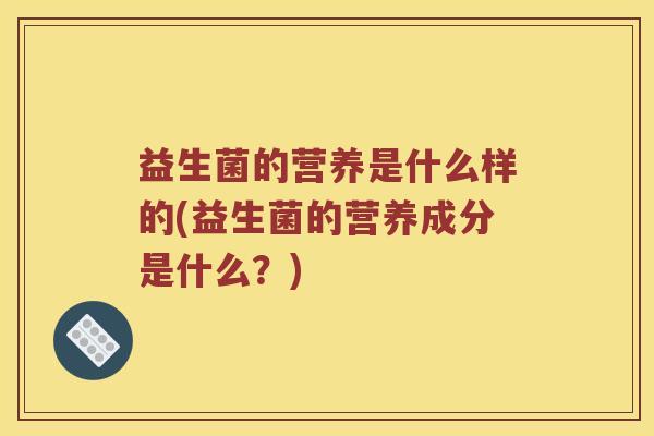 益生菌的营养是什么样的(益生菌的营养成分是什么？)