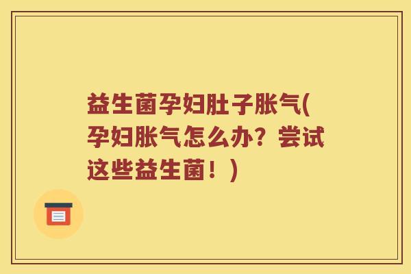 益生菌孕妇肚子胀气(孕妇胀气怎么办？尝试这些益生菌！)