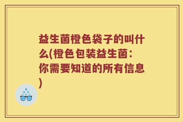 益生菌橙色袋子的叫什么(橙色包装益生菌:你需要知道的所有信息) 益生菌橙色袋子的叫什么(橙色包装益生菌:你需要知道的所有信息)