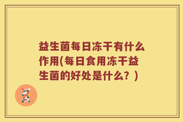 益生菌每日冻干有什么作用(每日食用冻干益生菌的好处是什么？)