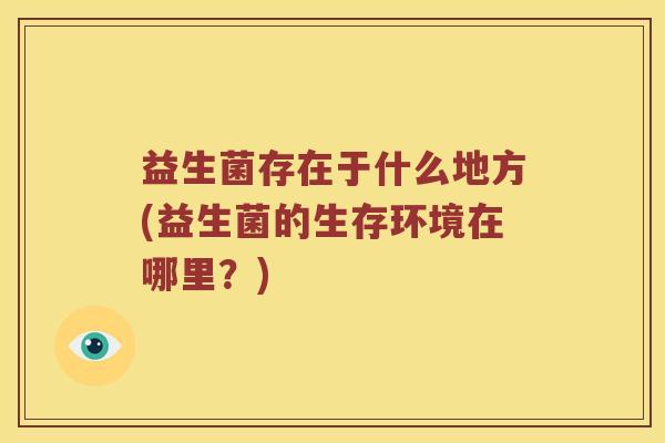 益生菌存在于什么地方(益生菌的生存环境在哪里？)