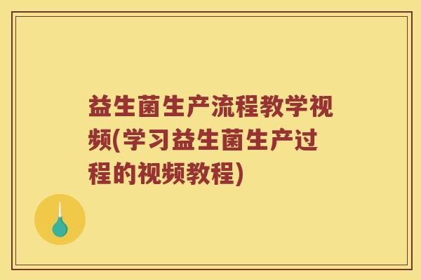 益生菌生产流程教学视频(学习益生菌生产过程的视频教程)