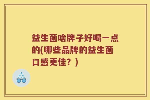 益生菌啥牌子好喝一点的(哪些品牌的益生菌口感更佳？)