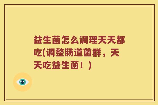 益生菌怎么调理天天都吃(调整肠道菌群，天天吃益生菌！)