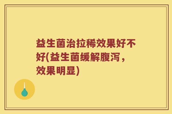 益生菌治拉稀效果好不好(益生菌缓解腹泻，效果明显)