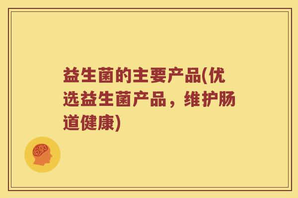 益生菌的主要产品(优选益生菌产品，维护肠道健康)